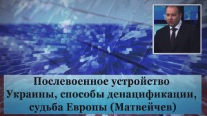 Послевоенное устройство Украины, способы денацификации, судьба Европы (Матвейчев)