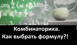 ВЫСШАЯ МАТЕМАТИКА. 3.2 Комбинаторика. Как выбрать формулу.