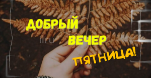 Доброго вечера пятницы! Оригинальное пожелание доброго вечера