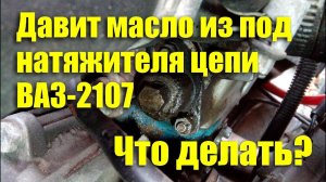 Давит масло из-под натяжителя цепи ВАЗ-2107. Что делать?