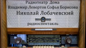 Николай Лобачевский.  Владимир Левертов.  Софья Борисова.  Радиоспектакль 1967год.