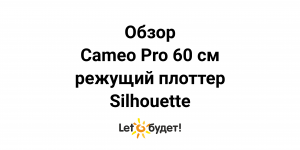 Режущий плоттер Silhouette Cameo 4 Pro шириной 60 см. Обзор