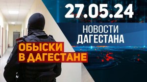 Обыски и выемка документов. Новости Дагестана за 27.05.2024 год