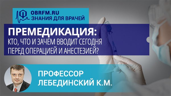 Профессор Лебединский К.М.:  Премедикация: кто, что и зачем вводит перед операцией и анестезией?