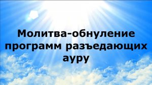 МОЛИТВА-ОБНУЛЕНИЕ ПРОГРАММ, РАЗЪЕДАЮЩИХ АУРУ