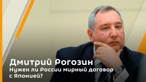 Дмитрий Рогозин. Нужен ли России мирный договор с Японией?