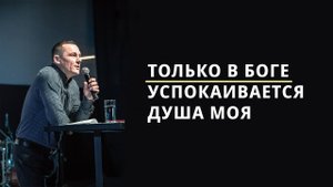 ТОЛЬКО В БОГЕ УСПОКАИВАЕТСЯ ДУША / ПРОПОВЕДЬ