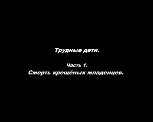 Трудные дети.
Часть 1. Смерть крещёных младенцев