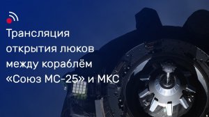 Трансляция открытия люков между кораблём «Союз МС-25» и МКС
