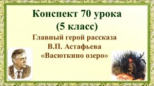 70 урок 3 четверть 5 класс. Главный герой рассказа В.П. Астафьева «Васюткино озеро»