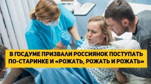 В Госдуме призвали россиянок «рожать, рожать и рожать»