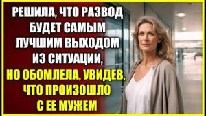 Решила, что РАЗВОД будет лучшим решением, но обомлела увидев, что произошло с ее мужем.