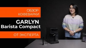 Подробный обзор кофеварки GARLYN Barista Compact от технического эксперта