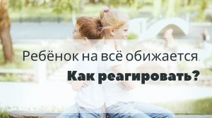 Ребёнок на всё обижается. Как реагировать?