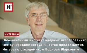 ОИЯИ: МЕЖДУНАРОДНОЕ СОТРУДНИЧЕСТВО ПРОДОЛЖАЕТСЯ. ИНТЕРВЬЮ С АКАДЕМИКОМ БОРИСОМ ШАРКОВЫМ