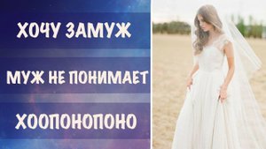Хочу замуж. Муж не понимает. Хоопонопоно и Трансерфинг - совместимо? Отвечаю на ваши вопросы