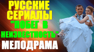 Русские сериалы-2023. Мелодрама: "Побег в неизвестность"