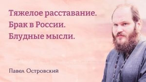 ПАВЕЛ ОСТРОВСКИЙ. Тяжелое расставание. Брак в России. Борьба с блудными мыслями.