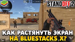 Как растянуть экран в standoff 2 на пк bluestacks x