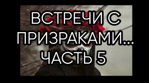 ВСТРЕЧИ С ПРИЗРАКАМИ...ЧАСТЬ 5