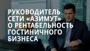 Гендиректор сети отелей «Азимут» о рентабельности гостиничного бизнеса