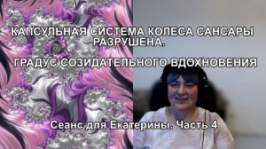 КАПСУЛЬНАЯ СИСТЕМА КОЛЕСА САНСАРЫ РАЗРУШЕНА. ГРАДУС СОЗИДАТЕЛЬНОГО ВДОХНОВЕНИЯ. Сеанс Екатерины. Ч.4