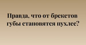 Правда, что от брекетов губы становятся пухлее?