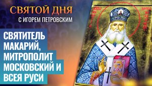 СВЯТИТЕЛЬ МАКАРИЙ, МИТРОПОЛИТ МОСКОВСКИЙ И ВСЕЯ РУСИ / СВЯТОЙ ДНЯ