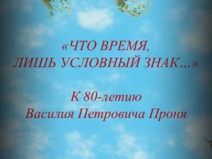 «Что время, лишь условный знак…»  К 80-летию Василия Проня