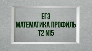 Задание 15. Тест 2. ЕГЭ.  Математика профиль.