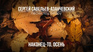 Наконец-то, осень. Сергей Савельев - Азанчевский. Авторская песня под гитару.