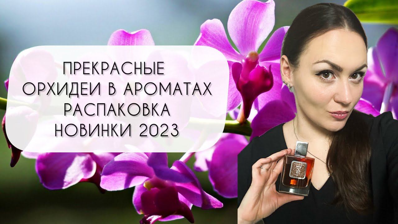 ПРЕКРАСНЫЕ ОРХИДЕИ В АРОМАТАХ\ ОБЗОР ЛУЧШИХ АРОМАТОВ С НОТОЙ ОРХИДЕИ\ РАСПАКОВКА СУПЕР НОВИНКИ 2023