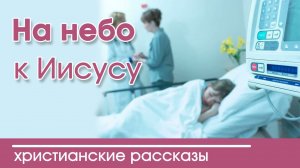 «На небо к Иисусу » ИНТЕРЕСНЫЙ ХРИСТИАНСКИЙ РАССКАЗ | Христианские рассказы