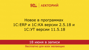 1С:Лекторий. 18.06.2024. Новое в программах 1С:ERP и 1С:КА версии 2.5.18 и 1С:УТ версии 11.5.18