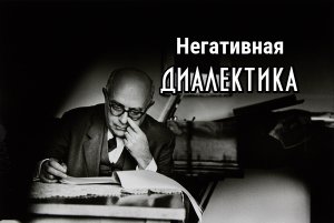 Теодор Адорно: негативная диалектика