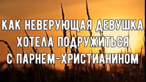 КАК НЕВЕРУЮЩАЯ ДЕВУШКА ХОТЕЛА ПОДРУЖИТЬСЯ С ПАРНЕМ-ХРИСТИАНИНОМ