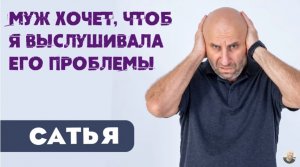 Сатья • Муж хочет, чтоб я выслушивала его проблемы