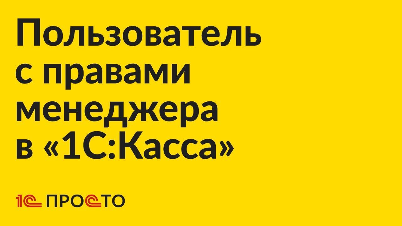 Инструкция по созданию пользователя с правами менеджера в «1С:Касса»