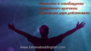 ЧАСТЬ1. ОСВОБОЖДЕНИЕ ВНУТРЕННЕГО МУЖЧИНЫ. АКТИВАЦИЯ ДАРА ДЕЙСТВОВАТЬ. Практика с Татьяной Боддингто