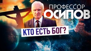 ПРОФЕССОР ОСИПОВ: КТО ЕСТЬ БОГ?