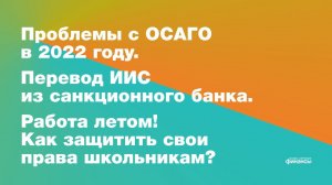 Проблемы ОСАГО в 2022 году, перевод ИИС из санкционного банка и защита прав работающих школьников