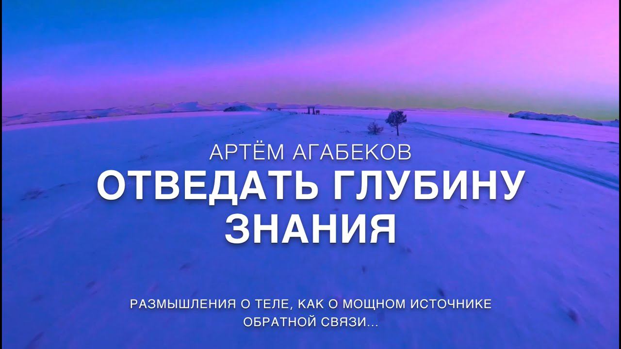 АРТЁМ АГАБЕКОВ. ОТВЕДАТЬ ГЛУБИНУ ЗНАНИЯ. РАЗМЫШЛЕНИЯ О ТЕЛЕ, КАК О МОЩНОМ ИСТОЧНИКЕ ОБРАТНОЙ СВЯЗИ..