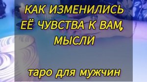 КАК ИЗМЕНИЛИСЬ ЕЕ МЫСЛИ О ВАС, ЧУВСТВА К ВАМ. Таро для мужчин. #тародлямужчин #мужскоетаро