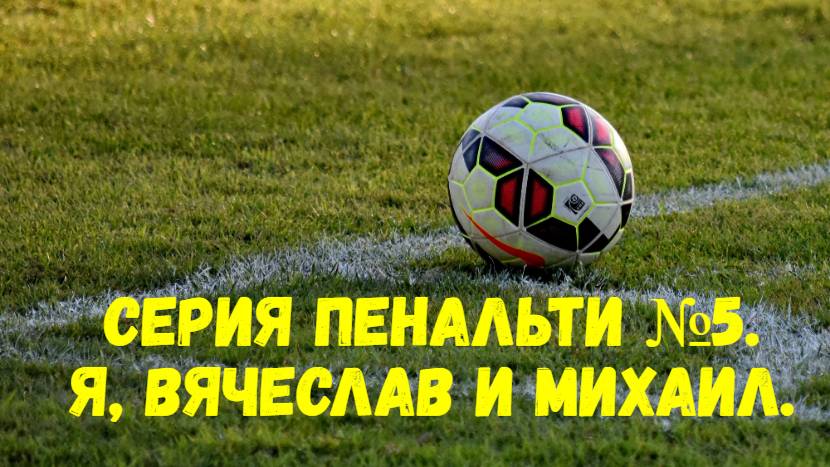 Серия пенальти №5. Я, Вячеслав и Михаил.