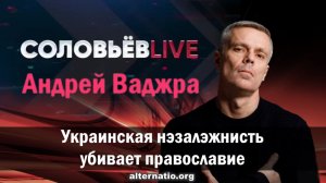 Андрей Ваджра. Украинская нэзалэжнисть убивает православие