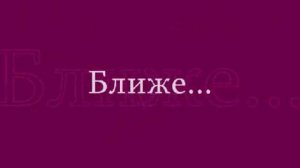 Ближе...