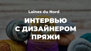 ИНТЕРВЬЮ С ДИЗАНЕРОМ ПРЯЖИ - главный дизайнер бренда Laines Du Nord