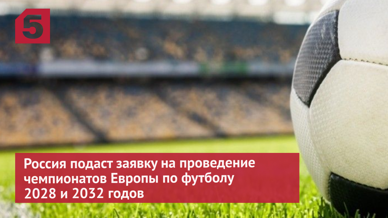 Россия подаст заявку на проведение чемпионатов Европы по футболу 2028 и 2032 годов
