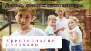 Христианский рассказ. Друзья которых никто не видел.