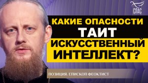 КАКИЕ ОПАСНОСТИ ТАИТ ИСКУССТВЕННЫЙ ИНТЕЛЛЕКТ? ЕПИСКОП ФЕОКТИСТ. ПОЗИЦИЯ